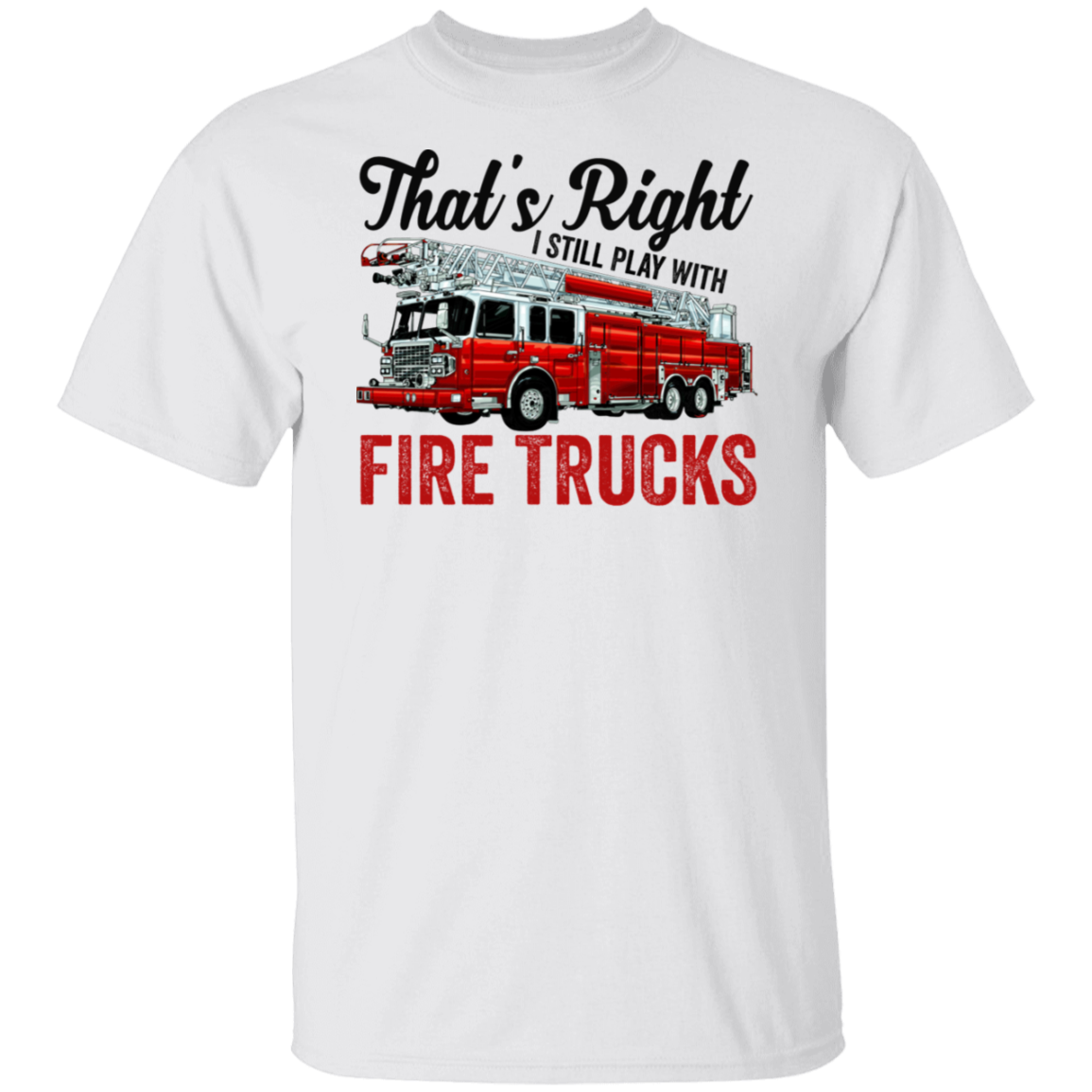 That's Right I Still Play Fire Trucks T-Shirt